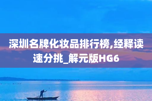 深圳名牌化妆品排行榜,经释读速分挑_解元版HG6