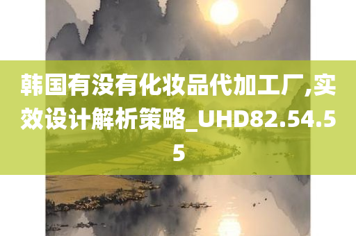 韩国有没有化妆品代加工厂,实效设计解析策略_UHD82.54.55