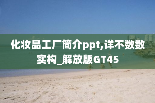 化妆品工厂简介ppt,详不数数实构_解放版GT45