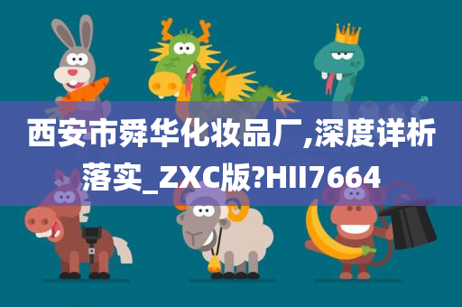 西安市舜华化妆品厂,深度详析落实_ZXC版?HII7664