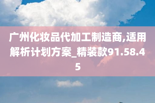 广州化妆品代加工制造商,适用解析计划方案_精装款91.58.45