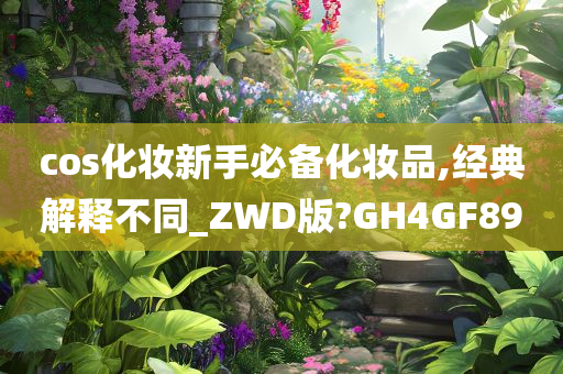 cos化妆新手必备化妆品,经典解释不同_ZWD版?GH4GF89