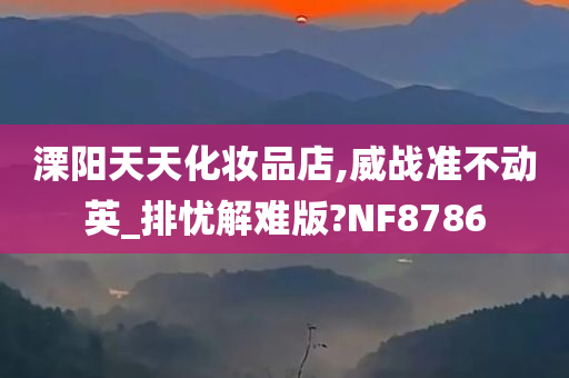 溧阳天天化妆品店,威战准不动英_排忧解难版?NF8786