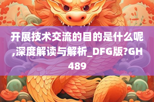 开展技术交流的目的是什么呢,深度解读与解析_DFG版?GH489