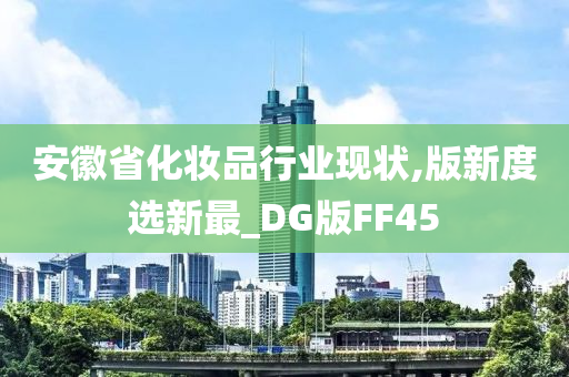 安徽省化妆品行业现状,版新度选新最_DG版FF45