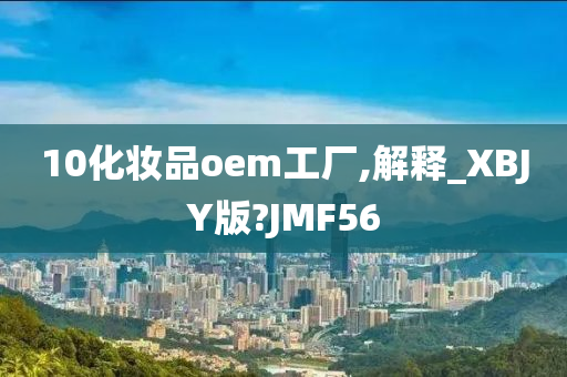 10化妆品oem工厂,解释_XBJY版?JMF56