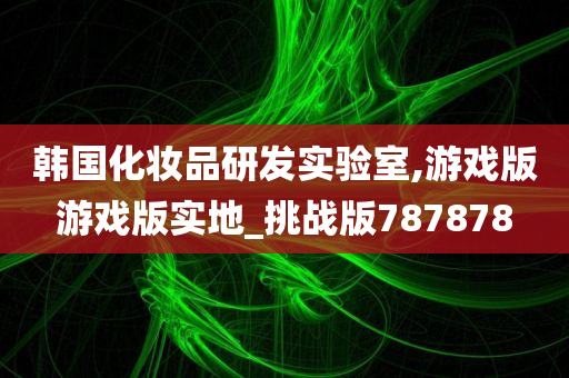 韩国化妆品研发实验室,游戏版游戏版实地_挑战版787878