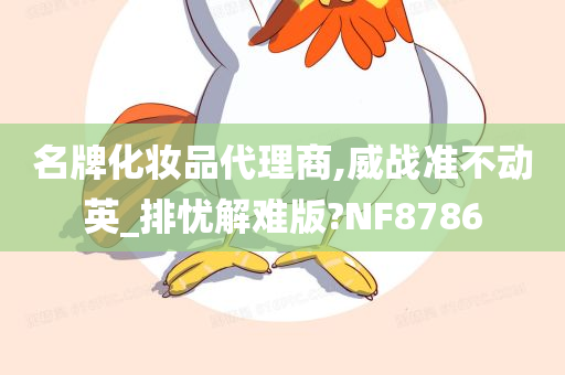 名牌化妆品代理商,威战准不动英_排忧解难版?NF8786