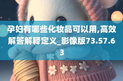 孕妇有哪些化妆品可以用,高效解答解释定义_影像版73.57.63