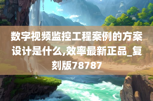 数字视频监控工程案例的方案设计是什么,效率最新正品_复刻版78787