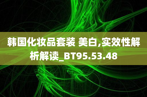 韩国化妆品套装 美白,实效性解析解读_BT95.53.48