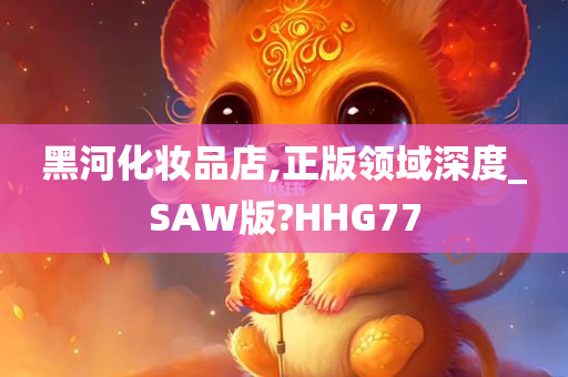 黑河化妆品店,正版领域深度_SAW版?HHG77