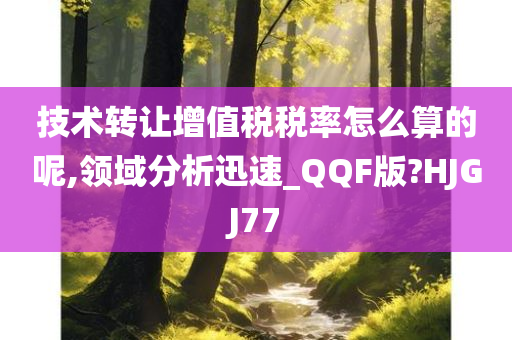 技术转让增值税税率怎么算的呢,领域分析迅速_QQF版?HJGJ77