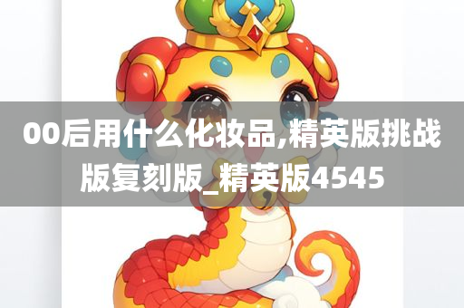 00后用什么化妆品,精英版挑战版复刻版_精英版4545