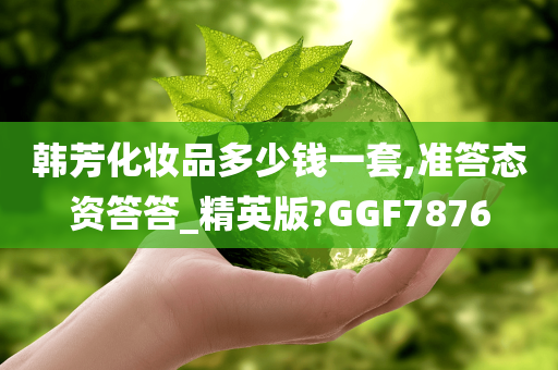 韩芳化妆品多少钱一套,准答态资答答_精英版?GGF7876