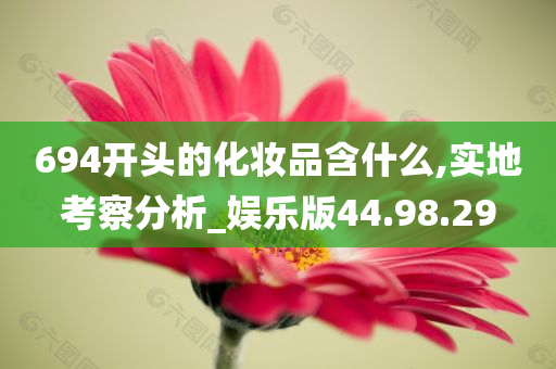 694开头的化妆品含什么,实地考察分析_娱乐版44.98.29