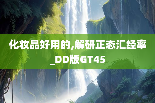 化妆品好用的,解研正态汇经率_DD版GT45