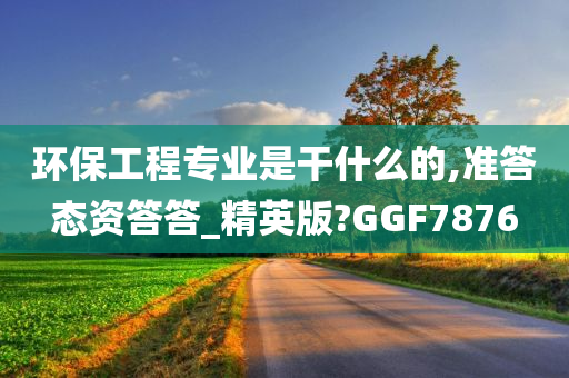 环保工程专业是干什么的,准答态资答答_精英版?GGF7876