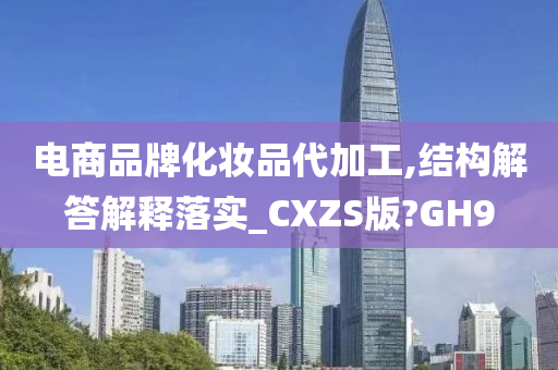 电商品牌化妆品代加工,结构解答解释落实_CXZS版?GH9