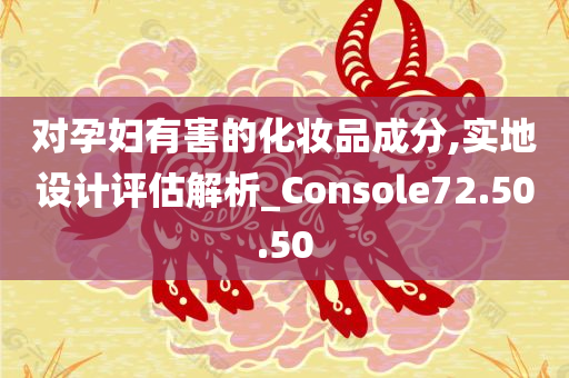 对孕妇有害的化妆品成分,实地设计评估解析_Console72.50.50