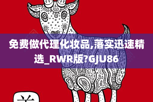 免费做代理化妆品,落实迅速精选_RWR版?GJU86