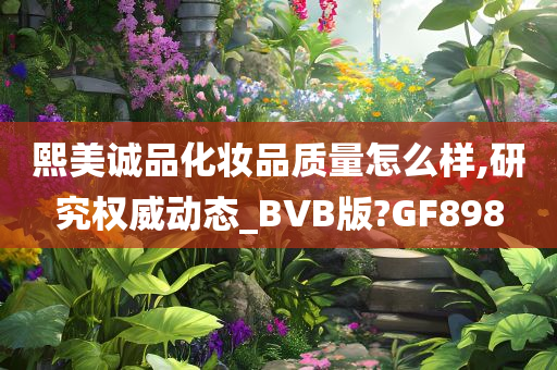 熙美诚品化妆品质量怎么样,研究权威动态_BVB版?GF898