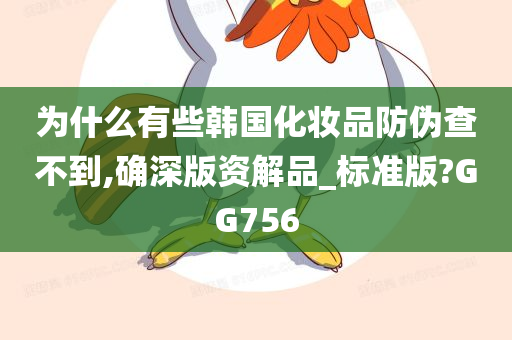 为什么有些韩国化妆品防伪查不到,确深版资解品_标准版?GG756