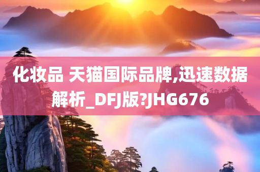 化妆品 天猫国际品牌,迅速数据解析_DFJ版?JHG676