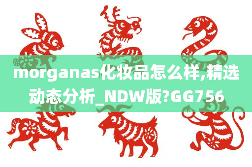 morganas化妆品怎么样,精选动态分析_NDW版?GG756