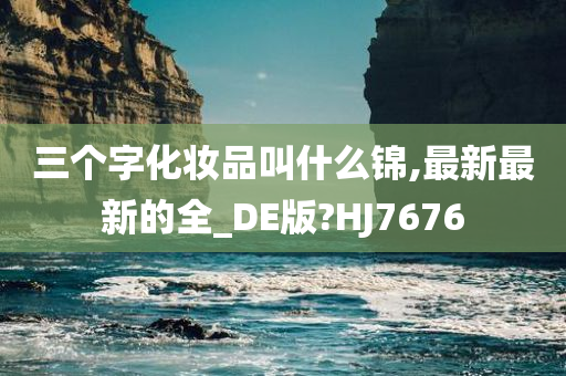 三个字化妆品叫什么锦,最新最新的全_DE版?HJ7676