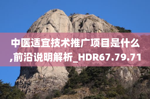 中医适宜技术推广项目是什么,前沿说明解析_HDR67.79.71