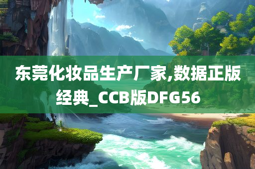 东莞化妆品生产厂家,数据正版经典_CCB版DFG56