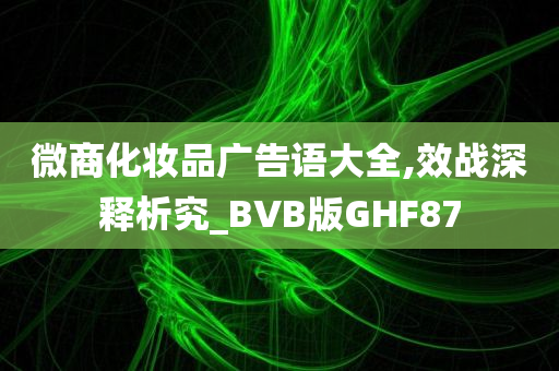 微商化妆品广告语大全,效战深释析究_BVB版GHF87