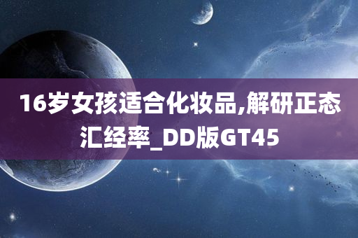 16岁女孩适合化妆品,解研正态汇经率_DD版GT45