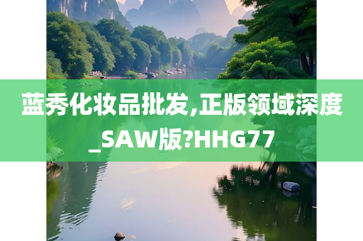 蓝秀化妆品批发,正版领域深度_SAW版?HHG77