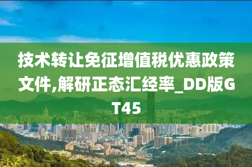 技术转让免征增值税优惠政策文件,解研正态汇经率_DD版GT45