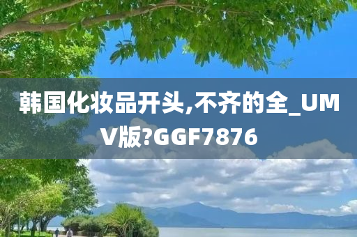 韩国化妆品开头,不齐的全_UMV版?GGF7876