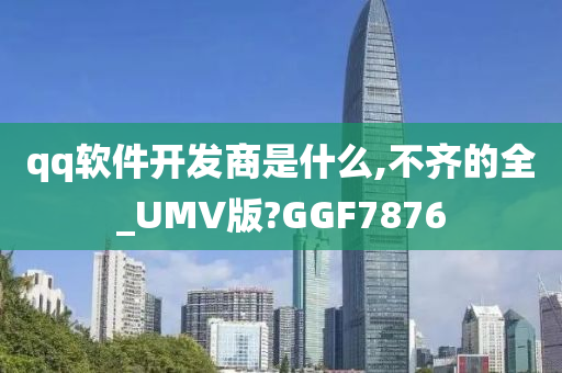 qq软件开发商是什么,不齐的全_UMV版?GGF7876