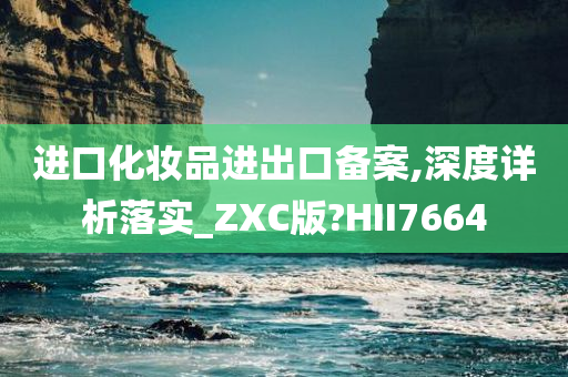 进口化妆品进出口备案,深度详析落实_ZXC版?HII7664