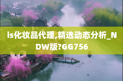 is化妆品代理,精选动态分析_NDW版?GG756