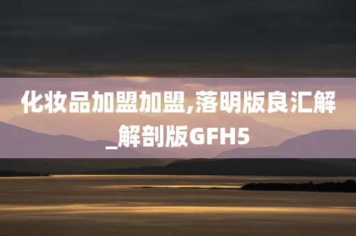 化妆品加盟加盟,落明版良汇解_解剖版GFH5