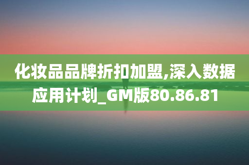 化妆品品牌折扣加盟,深入数据应用计划_GM版80.86.81