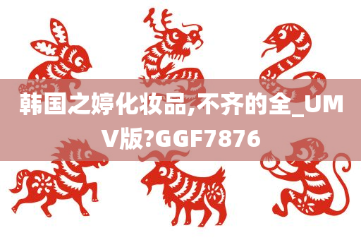 韩国之婷化妆品,不齐的全_UMV版?GGF7876