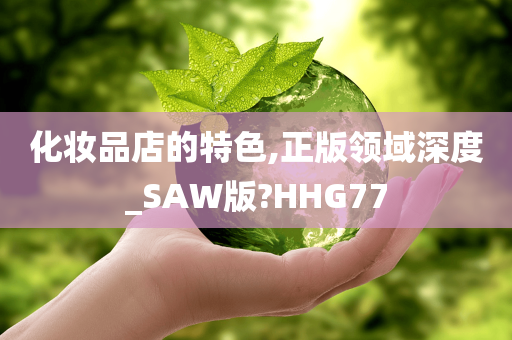 化妆品店的特色,正版领域深度_SAW版?HHG77