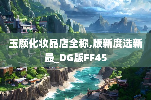 玉颜化妆品店全称,版新度选新最_DG版FF45