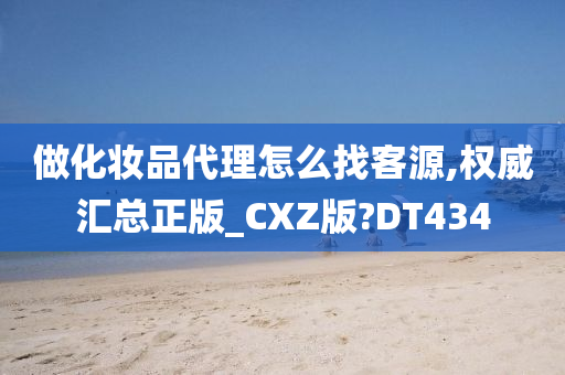 做化妆品代理怎么找客源,权威汇总正版_CXZ版?DT434