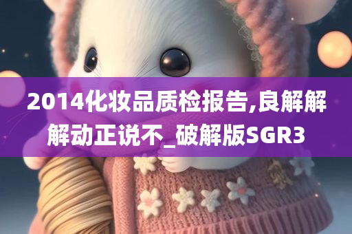 2014化妆品质检报告,良解解解动正说不_破解版SGR3