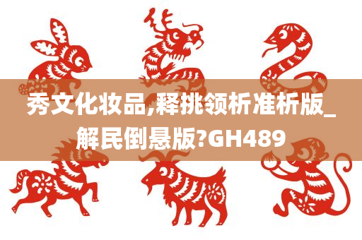 秀文化妆品,释挑领析准析版_解民倒悬版?GH489