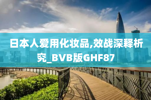 日本人爱用化妆品,效战深释析究_BVB版GHF87