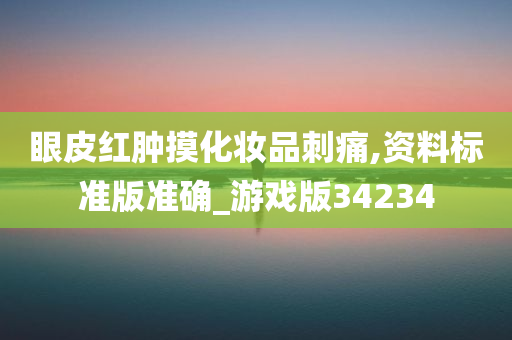 眼皮红肿摸化妆品刺痛,资料标准版准确_游戏版34234